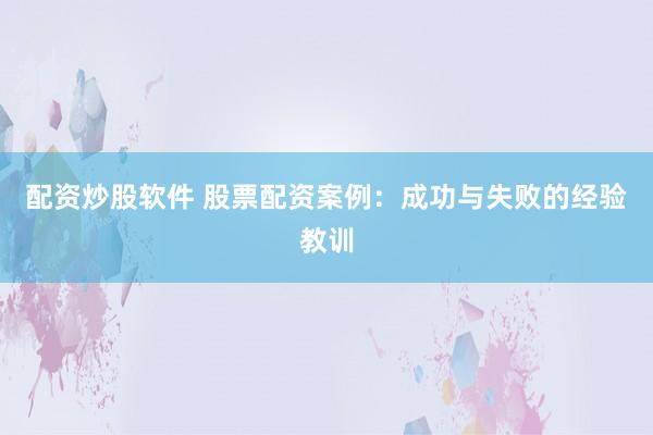 配资炒股软件 股票配资案例：成功与失败的经验教训