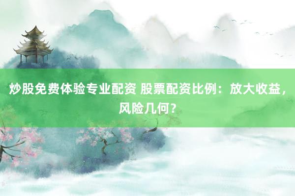 炒股免费体验专业配资 股票配资比例:放大收益,风险几何?