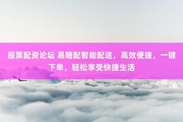 股票配资论坛 易随配智能配送，高效便捷，一键下单，轻松享受快捷生活