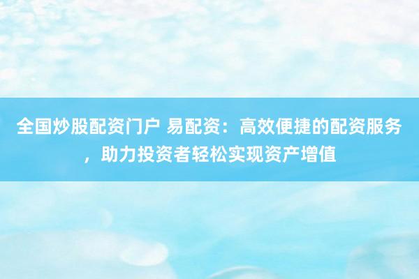 全国炒股配资门户 易配资：高效便捷的配资服务，助力投资者轻松实现资产增值