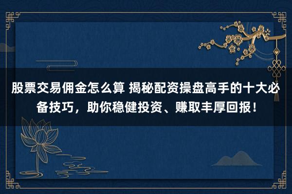 股票交易佣金怎么算 揭秘配资操盘高手的十大必备技巧,助你稳健投资、赚取丰厚回报!