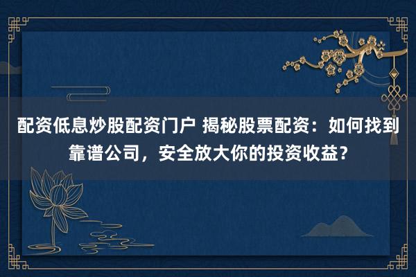 配资低息炒股配资门户 揭秘股票配资：如何找到靠谱公司，安全放大你的投资收益？