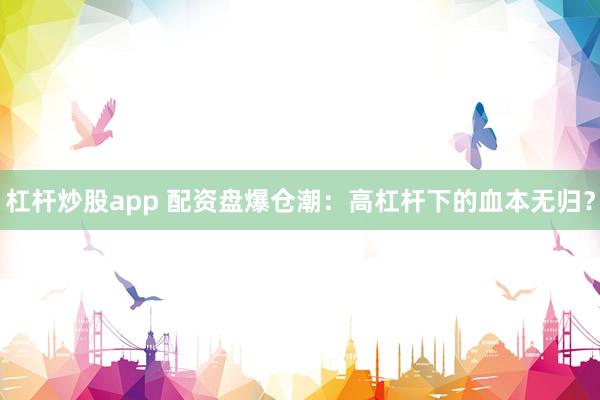 杠杆炒股app 配资盘爆仓潮:高杠杆下的血本无归?