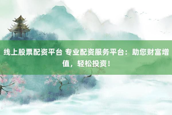 线上股票配资平台 专业配资服务平台：助您财富增值，轻松投资！