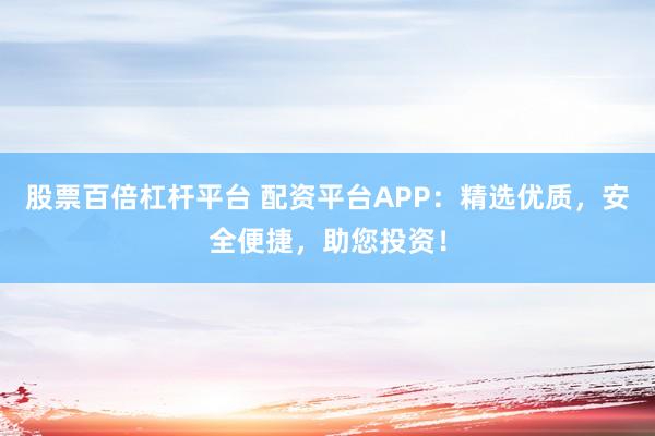 股票百倍杠杆平台 配资平台APP：精选优质，安全便捷，助您投资！