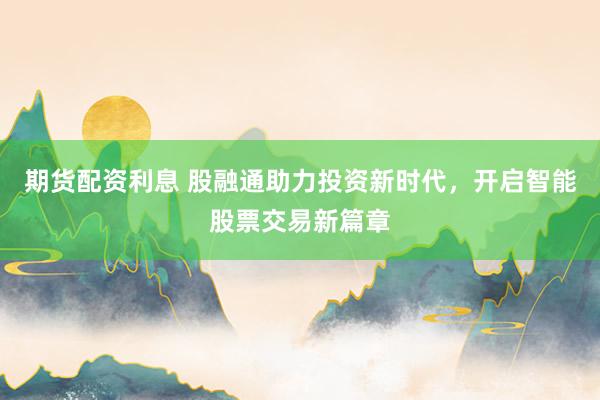 期货配资利息 股融通助力投资新时代，开启智能股票交易新篇章