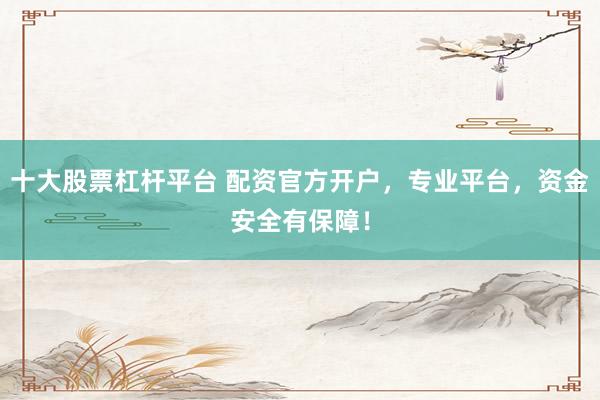 十大股票杠杆平台 配资官方开户，专业平台，资金安全有保障！