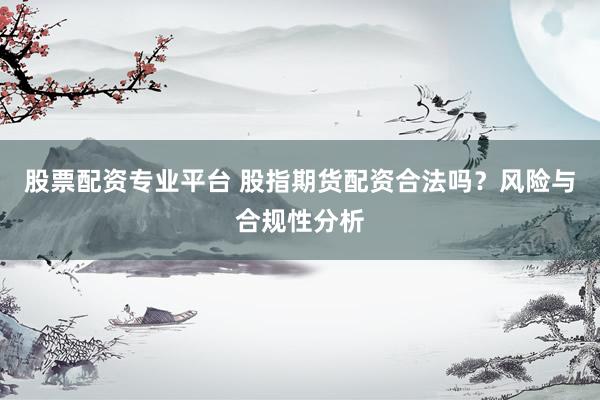 股票配资专业平台 股指期货配资合法吗?风险与合规性分析