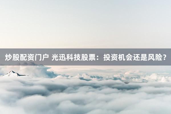 炒股配资门户 光迅科技股票:投资机会还是风险?