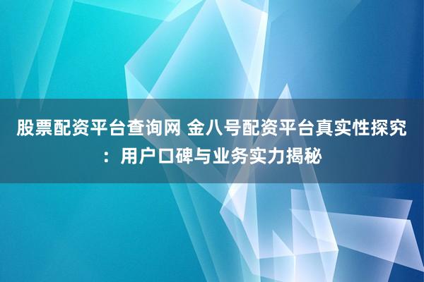 股票配资平台查询网 金八号配资平台真实性探究：用户口碑与业务实力揭秘