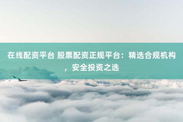 在线配资平台 股票配资正规平台：精选合规机构，安全投资之选