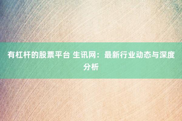 有杠杆的股票平台 生讯网:最新行业动态与深度分析