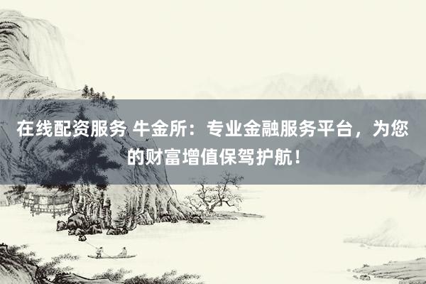 在线配资服务 牛金所：专业金融服务平台，为您的财富增值保驾护航！
