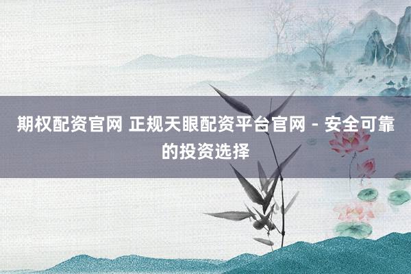 期权配资官网 正规天眼配资平台官网 - 安全可靠的投资选择