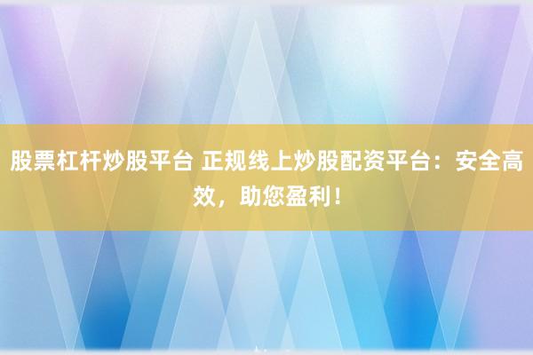 股票杠杆炒股平台 正规线上炒股配资平台：安全高效，助您盈利！