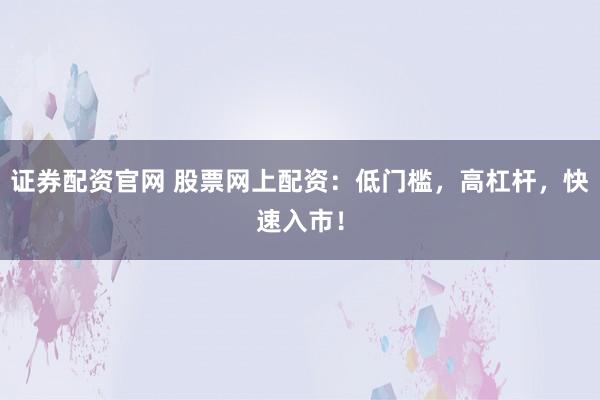 证券配资官网 股票网上配资：低门槛，高杠杆，快速入市！