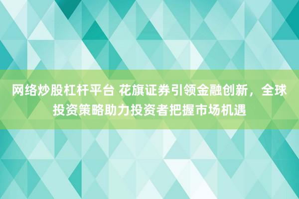 网络炒股杠杆平台 花旗证券引领金融创新，全球投资策略助力投资者把握市场机遇