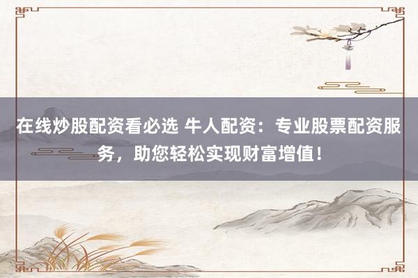 在线炒股配资看必选 牛人配资:专业股票配资服务,助您轻松实现财富增值!
