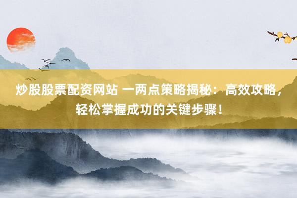 炒股股票配资网站 一两点策略揭秘：高效攻略，轻松掌握成功的关键步骤！
