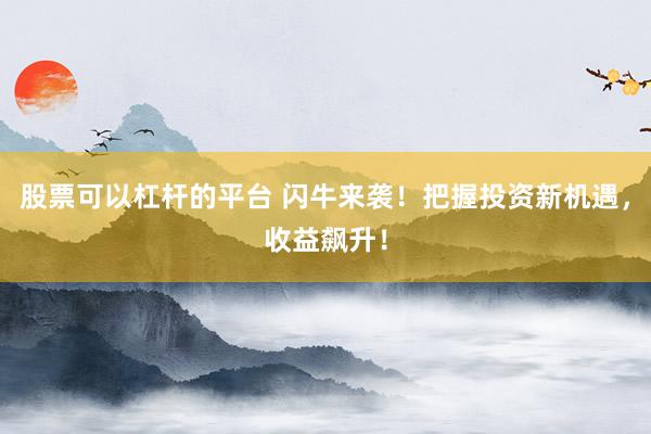 股票可以杠杆的平台 闪牛来袭！把握投资新机遇，收益飙升！