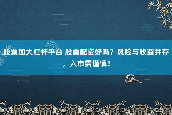 股票加大杠杆平台 股票配资好吗?风险与收益并存,入市需谨慎!
