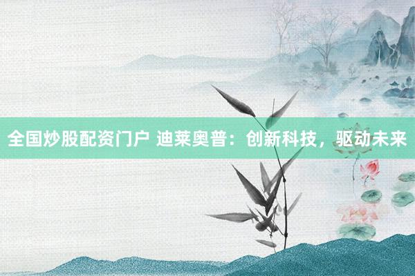 全国炒股配资门户 迪莱奥普：创新科技，驱动未来