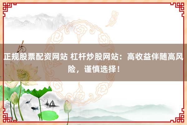 正规股票配资网站 杠杆炒股网站：高收益伴随高风险，谨慎选择！