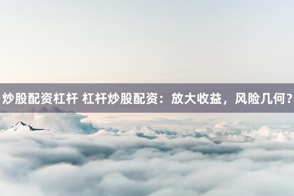 炒股配资杠杆 杠杆炒股配资:放大收益,风险几何?