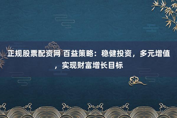 正规股票配资网 百益策略:稳健投资,多元增值,实现财富增长目标
