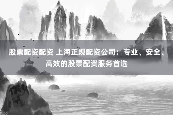 股票配资配资 上海正规配资公司:专业、安全、高效的股票配资服务首选