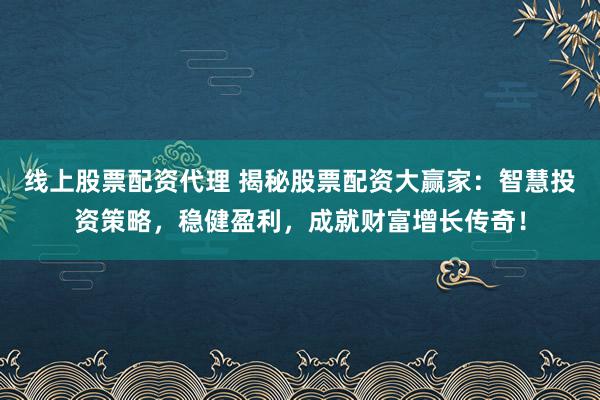 线上股票配资代理 揭秘股票配资大赢家：智慧投资策略，稳健盈利，成就财富增长传奇！