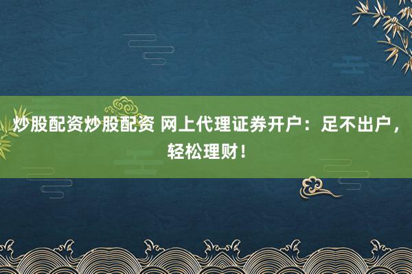 炒股配资炒股配资 网上代理证券开户：足不出户，轻松理财！