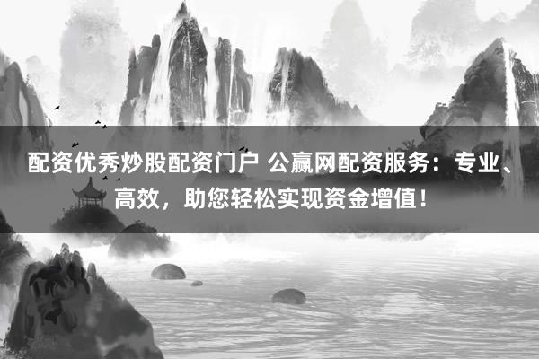 配资优秀炒股配资门户 公赢网配资服务：专业、高效，助您轻松实现资金增值！