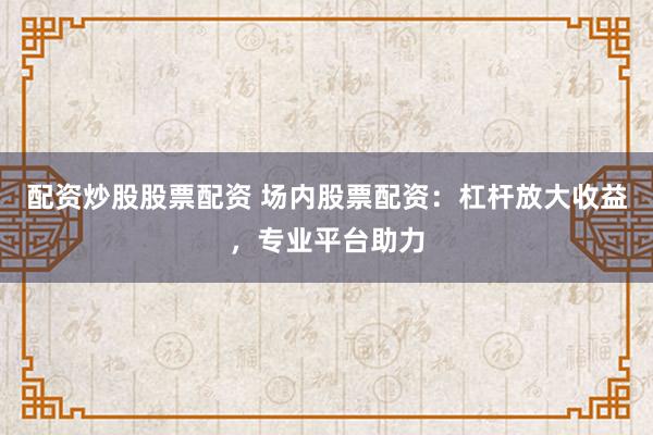 配资炒股股票配资 场内股票配资:杠杆放大收益,专业平台助力