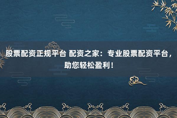 股票配资正规平台 配资之家:专业股票配资平台,助您轻松盈利!