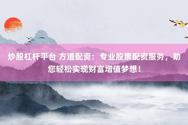 炒股杠杆平台 方道配资：专业股票配资服务，助您轻松实现财富增值梦想！