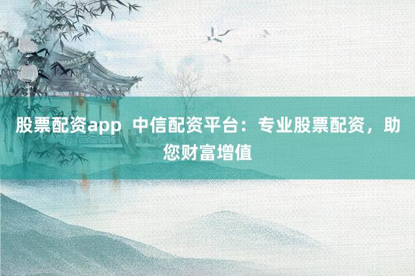 股票配资app  中信配资平台：专业股票配资，助您财富增值
