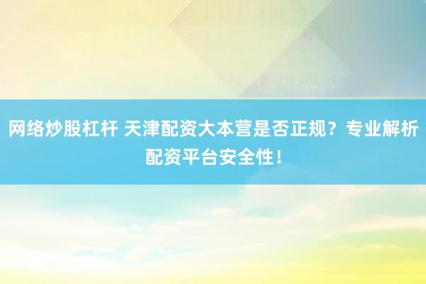 网络炒股杠杆 天津配资大本营是否正规？专业解析配资平台安全性！