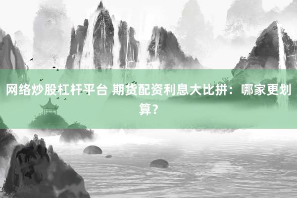 网络炒股杠杆平台 期货配资利息大比拼：哪家更划算？