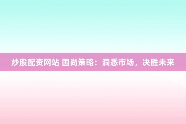 炒股配资网站 国尚策略:洞悉市场,决胜未来