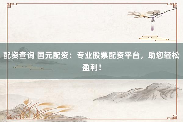 配资查询 国元配资:专业股票配资平台,助您轻松盈利!