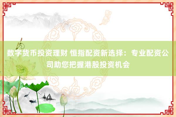 数字货币投资理财 恒指配资新选择：专业配资公司助您把握港股投资机会