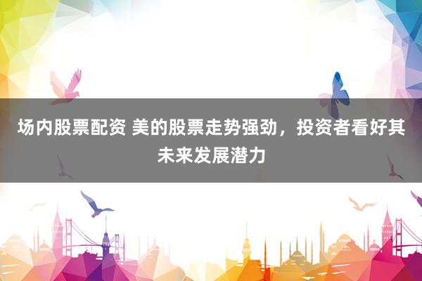 场内股票配资 美的股票走势强劲,投资者看好其未来发展潜力