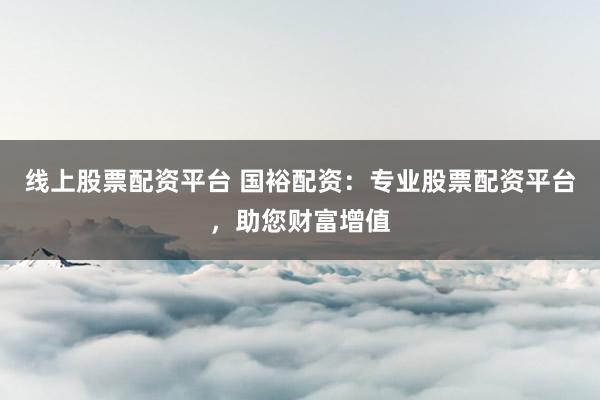 线上股票配资平台 国裕配资:专业股票配资平台,助您财富增值