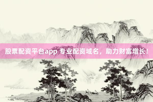 股票配资平台app 专业配资域名，助力财富增长！
