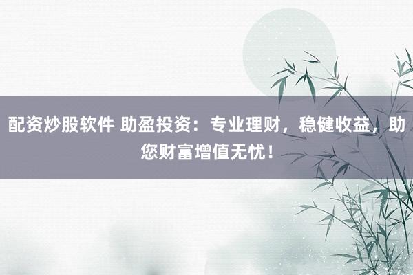 配资炒股软件 助盈投资：专业理财，稳健收益，助您财富增值无忧！