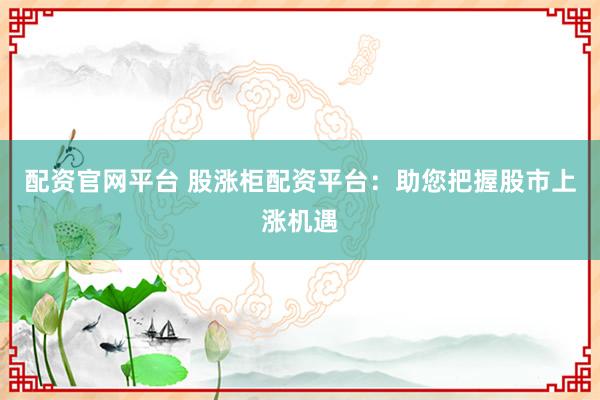 配资官网平台 股涨柜配资平台：助您把握股市上涨机遇