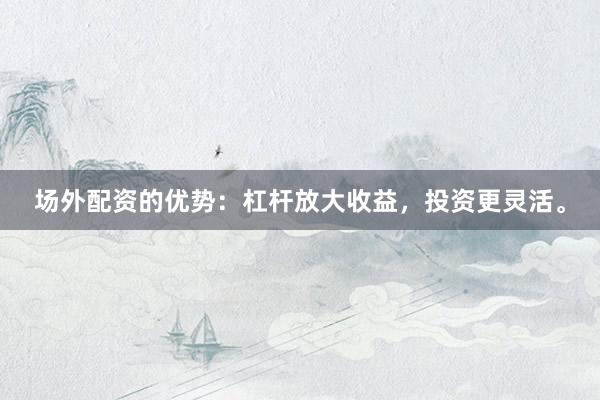 场外配资的优势:杠杆放大收益,投资更灵活。