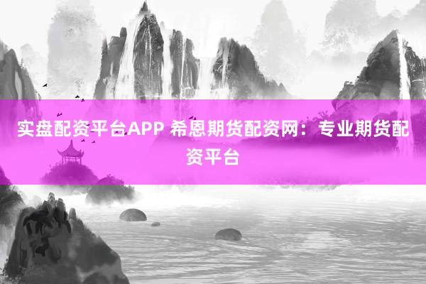实盘配资平台APP 希恩期货配资网：专业期货配资平台