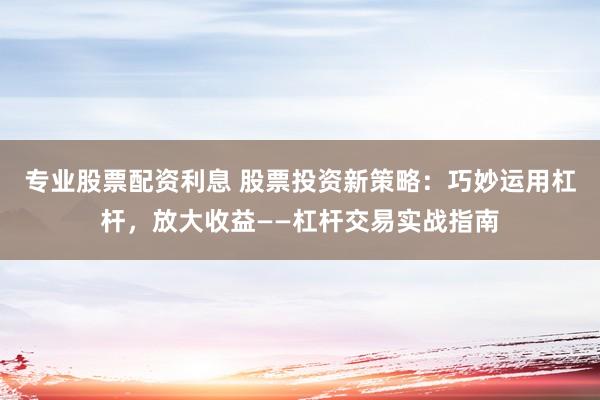 专业股票配资利息 股票投资新策略：巧妙运用杠杆，放大收益——杠杆交易实战指南